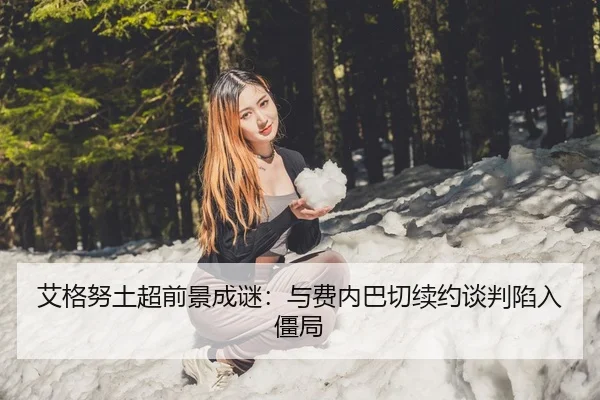 艾格努土超前景成谜：与费内巴切续约谈判陷入僵局（Leyu）