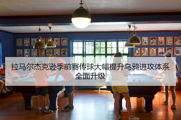 拉马尔杰克逊季前赛传球大幅提升乌鸦进攻体系全面升级（Leyu）