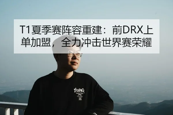 T1夏季赛阵容重建：前DRX上单加盟，全力冲击世界赛荣耀（Leyu）