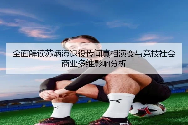 全面解读苏炳添退役传闻真相演变与竞技社会商业多维影响分析（Leyu）