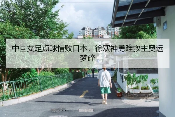 中国女足点球惜败日本，徐欢神勇难救主奥运梦碎（Leyu）