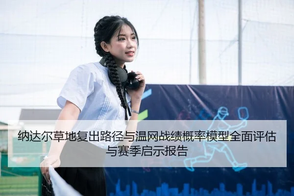 纳达尔草地复出路径与温网战绩概率模型全面评估与赛季启示报告（Leyu）