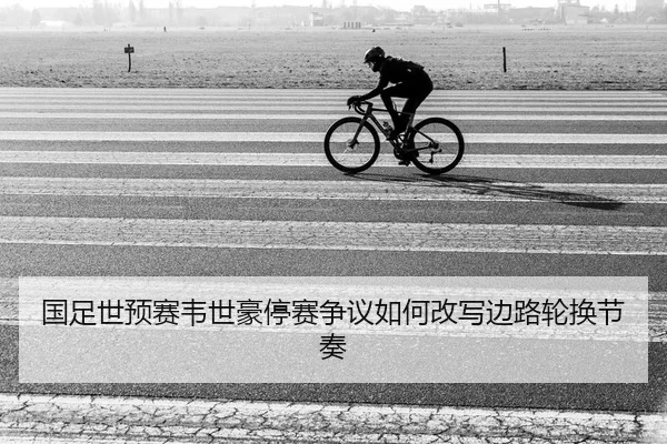 国足世预赛韦世豪停赛争议如何改写边路轮换节奏（Leyu）